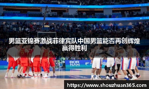男篮亚锦赛激战菲律宾队中国男篮能否再创辉煌赢得胜利