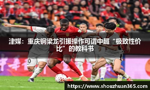 津媒：重庆铜梁龙引援操作可谓中超“极致性价比”的教科书